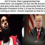 Nipsey Hussled More Than Trump | Isn't it ironic, that a gangmember/rap artist from Los Angeles CA turn his life around and give more back to his community than the millionaire President of the U.S.has for America and needed nothing in return. Hmmm marinate on that for a minute; COVELL BELLAMY III | image tagged in nipsey hussled more than trump | made w/ Imgflip meme maker