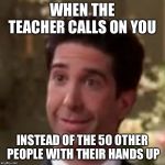Ross Geller Friends | WHEN THE TEACHER CALLS ON YOU; INSTEAD OF THE 50 OTHER PEOPLE WITH THEIR HANDS UP | image tagged in ross geller friends | made w/ Imgflip meme maker
