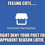 Facebook Marketplace | FEELING CUTE....... MIGHT DENY YOUR POST FOR NO APPARENT REASON LATER, IDK | image tagged in facebook marketplace | made w/ Imgflip meme maker