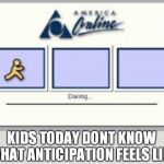 And for those that remember this, disappointment that came when it failed to connect or timed out... | KIDS TODAY DONT KNOW WHAT ANTICIPATION FEELS LIKE | image tagged in aol,anticipation,instant gratification | made w/ Imgflip meme maker