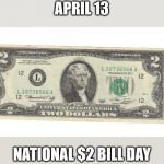 Two Dollar Bill | APRIL 13; NATIONAL $2 BILL DAY | image tagged in two dollar bill | made w/ Imgflip meme maker