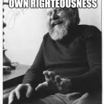 Frank Herbert 001 | IF ALL YOU THINK ABOUT IS YOUR OWN RIGHTEOUSNESS; YOU INVITE THE UNIVERSE TO DESTROY YOU! | image tagged in frank herbert 001 | made w/ Imgflip meme maker