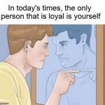 Only Person Loyal is Self meme