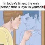 Only Person Loyal is Self | 💯 | image tagged in only person loyal is self | made w/ Imgflip meme maker