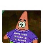 Patrick Mom come pick me up I'm scared meme