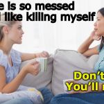 Sound Advice | My life is so messed up, I feel like killing myself; Don’t do it. You’ll regret it | image tagged in two women talking | made w/ Imgflip meme maker
