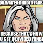What if archer never wakes up... | DO YOU WANT A DIVIDED FANBASE? BECAUSE THAT'S HOW YOU GET A DIVIDED FANBASE | image tagged in mallory archer ants,archer,memes,fans | made w/ Imgflip meme maker