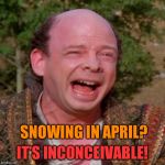 Inconceivable Vizzini | IT’S INCONCEIVABLE! SNOWING IN APRIL? | image tagged in inconceivable vizzini | made w/ Imgflip meme maker