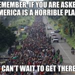 When sticking to one narrative doesn't work. | REMEMBER, IF YOU ARE ASKED, AMERICA IS A HORRIBLE PLACE; I CAN'T WAIT TO GET THERE. | image tagged in migrant caravan,make america great again,illegal immigration,invasion,build the wall,maga | made w/ Imgflip meme maker