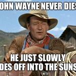 John wayne | JOHN WAYNE NEVER DIES; HE JUST SLOWLY RIDES OFF INTO THE SUNSET | image tagged in john wayne | made w/ Imgflip meme maker