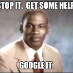 Michael Jordan. Stop it. Get some help. | STOP IT.  GET SOME HELP. GOOGLE IT. | image tagged in michael jordan stop it get some help | made w/ Imgflip meme maker