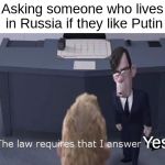 The Law Requires | Asking someone who lives in Russia if they like Putin; Yes | image tagged in the law requires | made w/ Imgflip meme maker