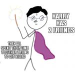 Be Like Harry | THIS IS HARRY; HARRY HAS 2 FRIENDS; THEY ALL SPEND THEIR TIME TOGETHER TRYING TO GET KILLED; DON'T BE LIKE HARRY | image tagged in be like harry | made w/ Imgflip meme maker