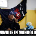 Meanwhile in Mongolia.... | MEANWHILE IN MONGOLIA........ | image tagged in mongolian nazis,mongolia,nazi,dog,cigarette,black | made w/ Imgflip meme maker