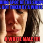 First World Problems | PARKING SPOT AT THE SHOPPING MALL GOT TAKEN BY A WHITE MALE; A WHITE MALE !!!! | image tagged in memes,first world problems | made w/ Imgflip meme maker