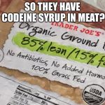 Codeine syrup meat | SO THEY HAVE CODEINE SYRUP IN MEAT? | image tagged in codeine syrup meat | made w/ Imgflip meme maker