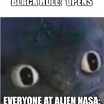 Toothless | BLACK HOLE: *OPENS; EVERYONE AT ALIEN NASA: | image tagged in toothless | made w/ Imgflip meme maker