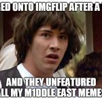 Really? | I LOGGED ONTO IMGFLIP AFTER A YEAR... AND THEY UNFEATURED ALL MY M1DDLE EAST MEMES. | image tagged in conspiracy keanu reeves,why so serious,why so serious joker,oh crap,bad luck raydog | made w/ Imgflip meme maker