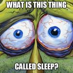 Insomniac Spongebob | WHAT IS THIS THING; CALLED SLEEP? | image tagged in insomniac spongebob | made w/ Imgflip meme maker