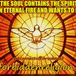 Holy Spirit | THE SOUL CONTAINS THE SPIRIT. IT'S AN ETERNAL FIRE AND WANTS TO BE FREE; artconnects@ibrushnroll; theforbiddenreligion.com | image tagged in holy spirit | made w/ Imgflip meme maker