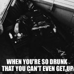 10 shots of whiskey I just had | WHEN YOU'RE SO DRUNK THAT YOU CAN'T EVEN GET UP | image tagged in when you realize,memes | made w/ Imgflip meme maker