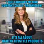 Successful Business Woman | I JUST LAUNCHED MY NEW COMPANY CALLED “ORGANIGASM”; IT’S ALL ABOUT HEALTHY LIFESTYLE PRODUCTS | image tagged in successful business woman | made w/ Imgflip meme maker