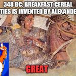 I think that's correct... | 348 BC: BREAKFAST CEREAL FROSTIES IS INVENTED BY ALEXANDER THE; GREAT | image tagged in alexander the great,history,funny,memes,tony the tiger,breakfast | made w/ Imgflip meme maker