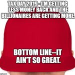 MAGA | TAX DAY 2019--I'M GETTING LESS MONEY BACK AND THE BILLIONAIRES ARE GETTING MORE. BOTTOM LINE--IT AIN'T SO GREAT. | image tagged in maga | made w/ Imgflip meme maker