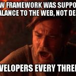 Balance to the force | THE NEW FRAMEWORK WAS SUPPOSED TO BRING BALANCE TO THE WEB, NOT DESTROY IT! WEB DEVELOPERS EVERY THREE YEARS. | image tagged in balance to the force | made w/ Imgflip meme maker