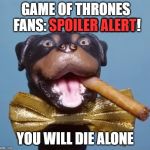 New Series! | GAME OF THRONES FANS:
SPOILER ALERT! SPOILER ALERT; YOU WILL DIE ALONE | image tagged in triumph the insult comic dog,game of thrones,spoilers,spoiler alert | made w/ Imgflip meme maker