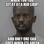 Green means go | WHEN YOU YOU SIT AT AT A RED LIGHT; AND ONLY ONE CAR GOES WHEN ITS GREEN | image tagged in durrr,crackhead,funny,traffic light,shit | made w/ Imgflip meme maker