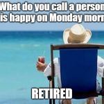 Retirement  | What do you call a person who is happy on Monday morning? RETIRED | image tagged in retirement | made w/ Imgflip meme maker