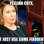 Nancy Pelosi gum | FEELING CUTE, MIGHT JUST USE SOME FIXODENT, IDK. | image tagged in nancy pelosi gum | made w/ Imgflip meme maker