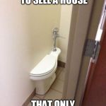 Builder Fail Toilet | IT'S HARD TO SELL A HOUSE; THAT ONLY HAS A HALF BATH | image tagged in builder fail toilet | made w/ Imgflip meme maker