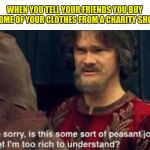 Peasant Joke I'm too rich to understand | WHEN YOU TELL YOUR FRIENDS YOU BUY SOME OF YOUR CLOTHES FROM A CHARITY SHOP | image tagged in peasant joke i'm too rich to understand | made w/ Imgflip meme maker
