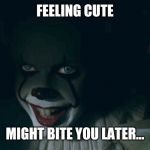 Pennywise 2017 | FEELING CUTE; MIGHT BITE YOU LATER... | image tagged in pennywise 2017 | made w/ Imgflip meme maker