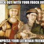 medieval | ROCK OUT, WITH YOUR FROCK OUT, IMPRESS YOUR LUTHERAN FRIENDS | image tagged in medieval | made w/ Imgflip meme maker