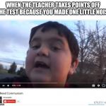 We Need Communism | WHEN THE TEACHER TAKES POINTS OFF THE TEST BECAUSE YOU MADE ONE LITTLE NOISE | image tagged in we need communism | made w/ Imgflip meme maker