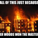burning it down | ALL OF THIS JUST BECAUSE; TIGER WOODS WON THE MASTERS? | image tagged in burning it down | made w/ Imgflip meme maker