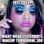 clown makeup | FELT CUTE. MIGHT WEAR YESTERDAY’S MAKEUP TOMORROW...IDK | image tagged in clown makeup | made w/ Imgflip meme maker