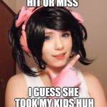 Hit or Miss | HIT OR MISS I GUESS SHE TOOK MY KIDS HUH | image tagged in hit or miss | made w/ Imgflip meme maker