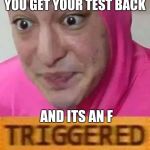 Triggerd | YOU GET YOUR TEST BACK; AND ITS AN F | image tagged in triggerd | made w/ Imgflip meme maker