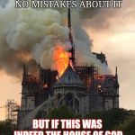 Notre Dame Fire Mixtape | I FULLY BELIEVE IN CHRIST AND GOD MAKE NO MISTAKES ABOUT IT; BUT IF THIS WAS INDEED THE HOUSE OF GOD HOW COULD IT BURN DOWN? | image tagged in notre dame fire mixtape | made w/ Imgflip meme maker