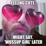 Pretty Playa | FEELING CUTE, MIGHT SAY, 'WUSSUP GIRL' LATER | image tagged in pretty playa | made w/ Imgflip meme maker