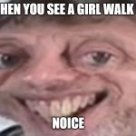 Noice | WHEN YOU SEE A GIRL WALK IN; NOICE | image tagged in noice | made w/ Imgflip meme maker