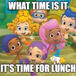 bubble guppies | WHAT TIME IS IT; IT'S TIME FOR LUNCH | image tagged in bubble guppies | made w/ Imgflip meme maker