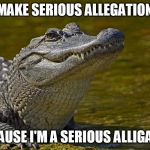Laughing Alligator | I MAKE SERIOUS ALLEGATIONS; BECAUSE I'M A SERIOUS ALLIGATOR | image tagged in laughing alligator | made w/ Imgflip meme maker