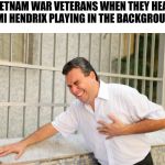 heart attack | VIETNAM WAR VETERANS WHEN THEY HEAR JIMI HENDRIX PLAYING IN THE BACKGROUND | image tagged in heart attack | made w/ Imgflip meme maker