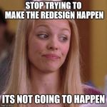 Regina | STOP TRYING TO MAKE THE REDESIGN HAPPEN; ITS NOT GOING TO HAPPEN | image tagged in regina | made w/ Imgflip meme maker