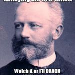 If classical composers made a threat! (Yeah if you know how to make threats in the style of other composers, please do so). | You've been annoying me 1812 times. Watch it or I'll CRACK your NUTS and even the SUGAR PLUM FAIRY will hurt you! | image tagged in tchaikovsky | made w/ Imgflip meme maker